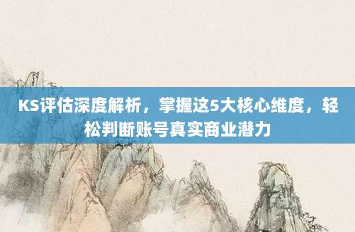 KS评估深度解析,掌握这5大核心维度,轻松判断账号真实商业潜力