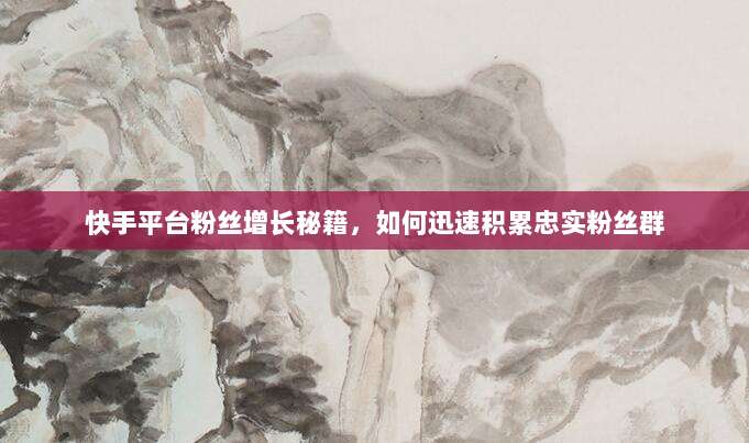 快手平台粉丝增长秘籍,如何迅速积累忠实粉丝群