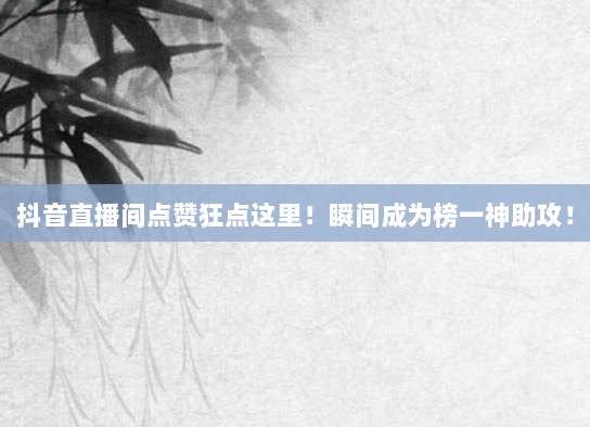 抖音直播间点赞狂点这里！瞬间成为榜一神助攻！