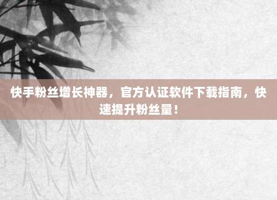 快手粉丝增长神器,官方认证软件下载指南,快速提升粉丝量!