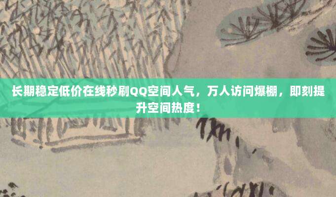 长期稳定低价在线秒刷QQ空间人气，万人访问爆棚，即刻提升空间热度！