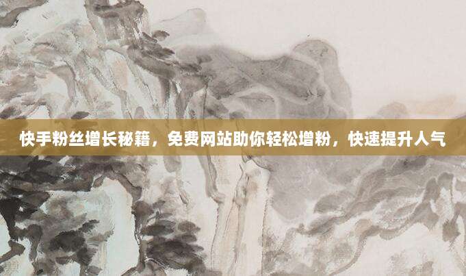 快手粉丝增长秘籍,免费网站助你轻松增粉,快速提升人气