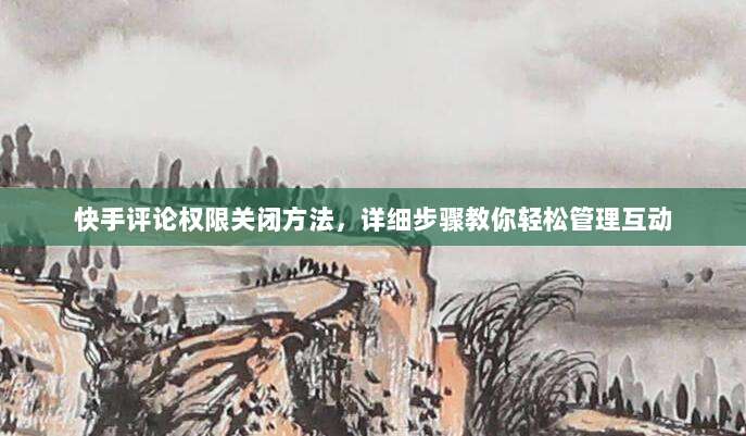 快手评论权限关闭方法，详细步骤教你轻松管理互动