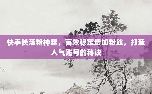 快手长活粉神器,高效稳定增加粉丝,打造人气账号的秘诀