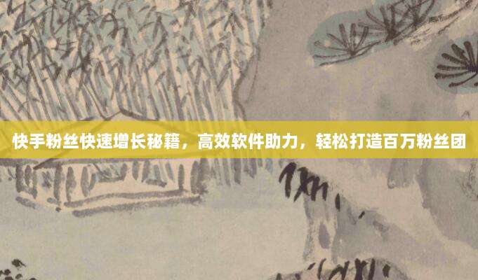 快手粉丝快速增长秘籍,高效软件助力,轻松打造百万粉丝团