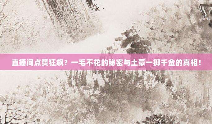直播间点赞狂飙？一毛不花的秘密与土豪一掷千金的真相！