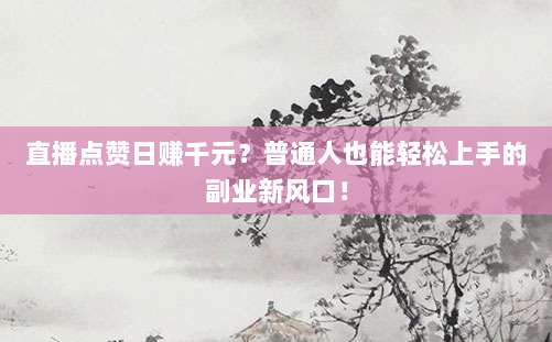 直播点赞日赚千元？普通人也能轻松上手的副业新风口！