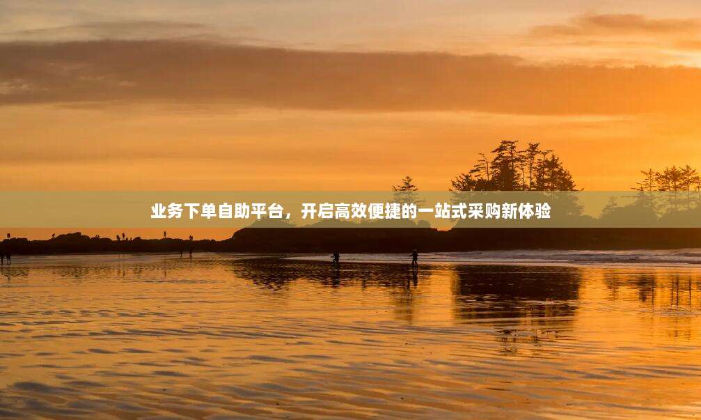 业务下单自助平台，开启高效便捷的一站式采购新体验