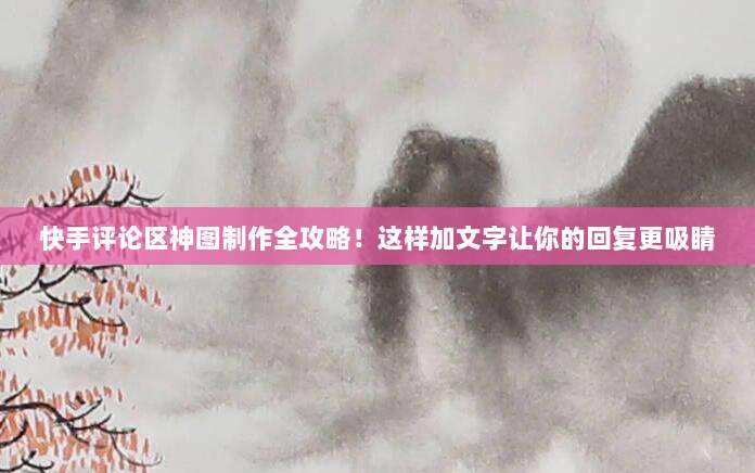 快手评论区神图制作全攻略!这样加文字让你的回复更吸睛