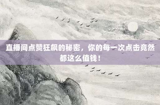 直播间点赞狂飙的秘密，你的每一次点击竟然都这么值钱！