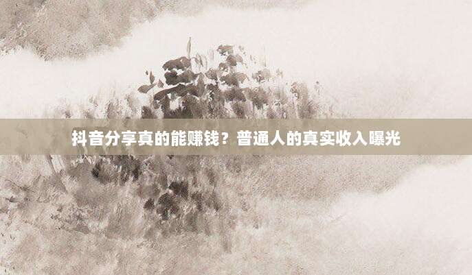 抖音分享真的能赚钱？普通人的真实收入曝光