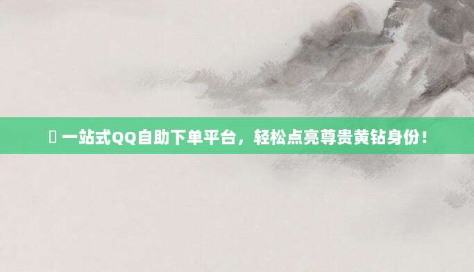 ✅ 一站式QQ自助下单平台，轻松点亮尊贵黄钻身份！