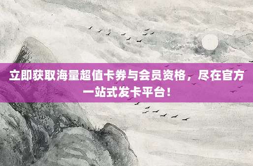 立即获取海量超值卡券与会员资格,尽在官方一站式发卡平台!