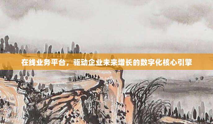 在线业务平台，驱动企业未来增长的数字化核心引擎