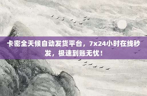 卡密全天候自动发货平台，7x24小时在线秒发，极速到账无忧！