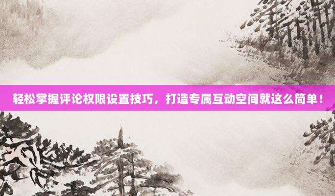 轻松掌握评论权限设置技巧,打造专属互动空间就这么简单!