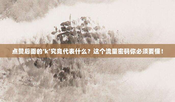 点赞后面的‘k’究竟代表什么？这个流量密码你必须要懂！