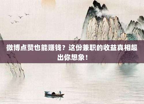 微博点赞也能赚钱？这份兼职的收益真相超出你想象！