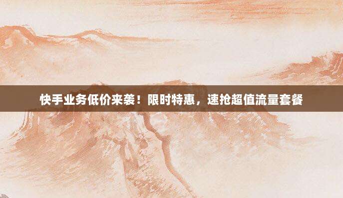 快手业务低价来袭！限时特惠，速抢超值流量套餐