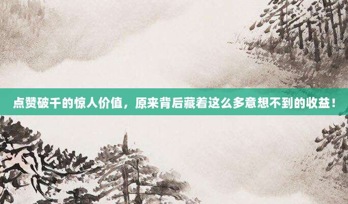 点赞破千的惊人价值,原来背后藏着这么多意想不到的收益!