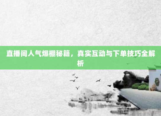 直播间人气爆棚秘籍，真实互动与下单技巧全解析