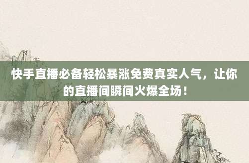 快手直播必备轻松暴涨免费真实人气，让你的直播间瞬间火爆全场！