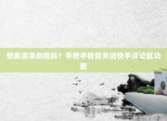 想要清净刷视频？手把手教你关闭快手评论区功能