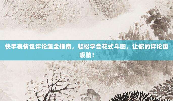 快手表情包评论超全指南，轻松学会花式斗图，让你的评论更吸睛！