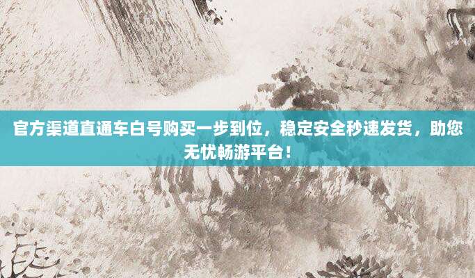 官方渠道直通车白号购买一步到位，稳定安全秒速发货，助您无忧畅游平台！