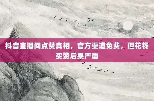 抖音直播间点赞真相，官方渠道免费，但花钱买赞后果严重