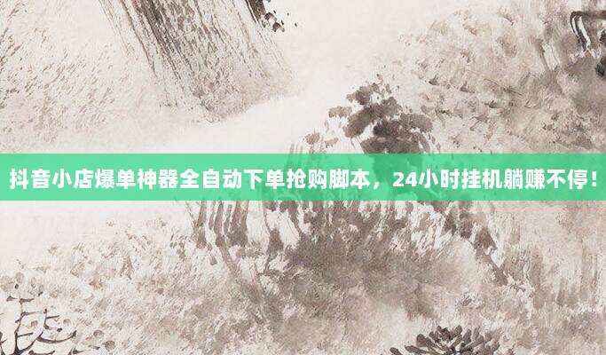 抖音小店爆单神器全自动下单抢购脚本，24小时挂机躺赚不停！