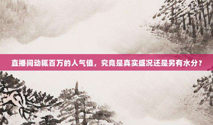 直播间动辄百万的人气值，究竟是真实盛况还是另有水分？