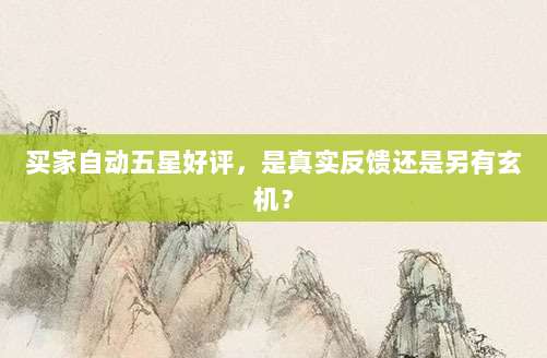 买家自动五星好评，是真实反馈还是另有玄机？