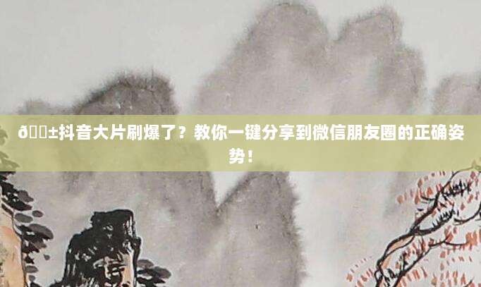 ?抖音大片刷爆了？教你一键分享到微信朋友圈的正确姿势！