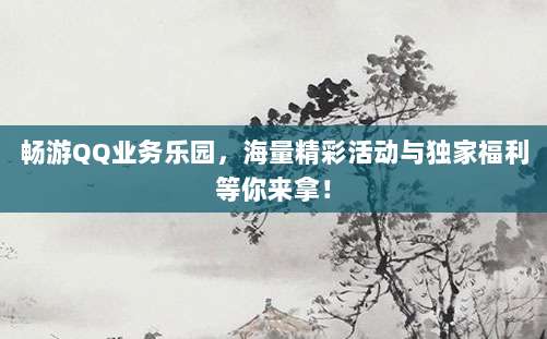 畅游QQ业务乐园，海量精彩活动与独家福利等你来拿！