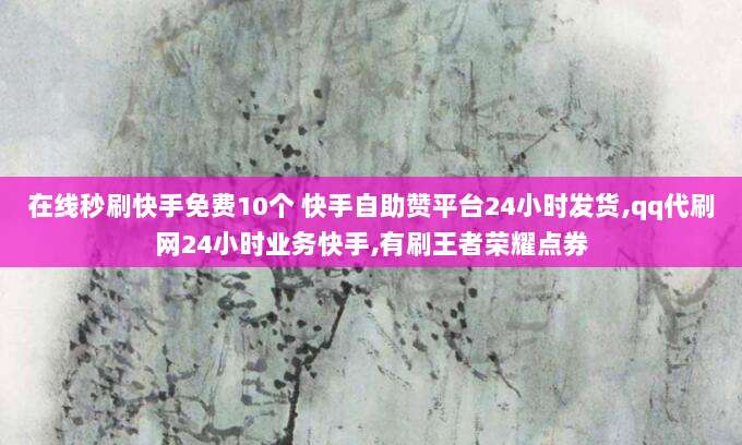 在线秒刷快手免费10个 快手自助赞平台24小时发货,qq代刷网24小时业务快手,有刷王者荣耀点券