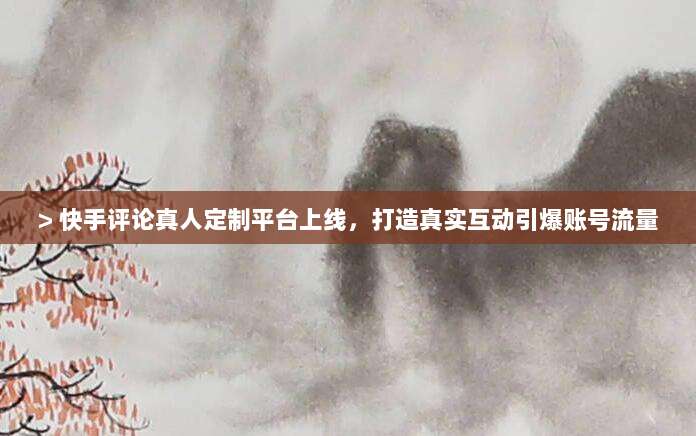 > 快手评论真人定制平台上线，打造真实互动引爆账号流量
