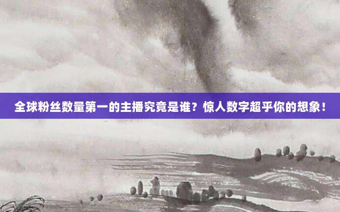 全球粉丝数量第一的主播究竟是谁?惊人数字超乎你的想象!