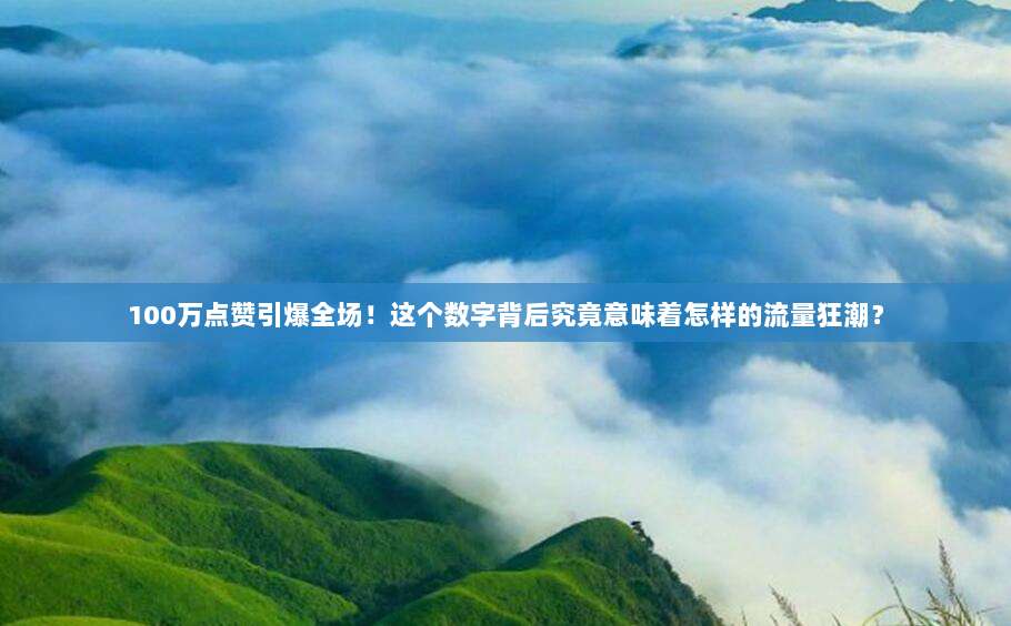100万点赞引爆全场!这个数字背后究竟意味着怎样的流量狂潮?
