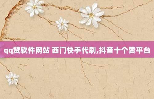 qq赞软件网站 西门快手代刷,抖音十个赞平台