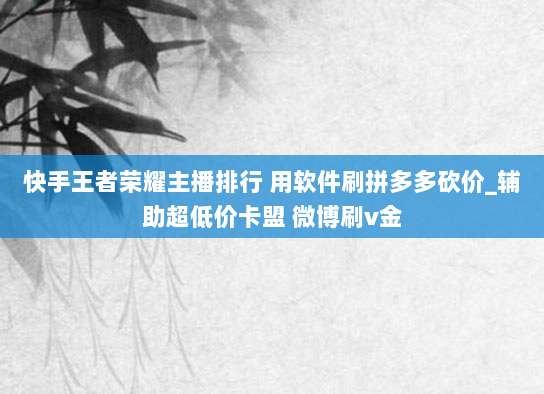 快手王者荣耀主播排行 用软件刷拼多多砍价_辅助超低价卡盟 微博刷v金