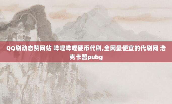 QQ刷动态赞网站 哔哩哔哩硬币代刷,全网最便宜的代刷网 浩克卡盟pubg