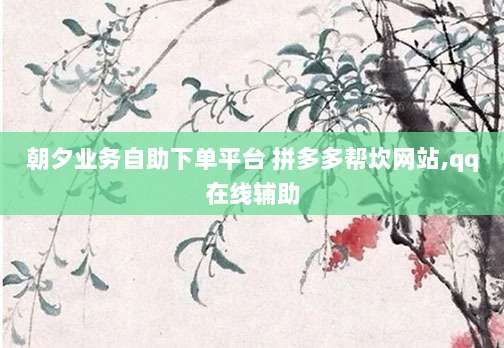 朝夕业务自助下单平台 拼多多帮坎网站,qq在线辅助