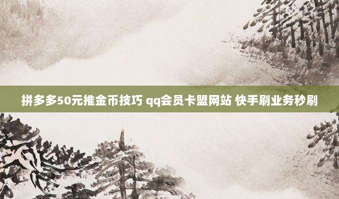 拼多多50元推金币技巧 qq会员卡盟网站 快手刷业务秒刷
