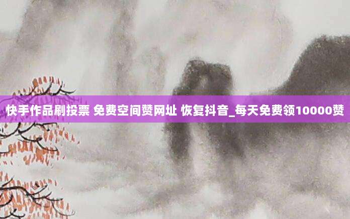 快手作品刷投票 免费空间赞网址 恢复抖音_每天免费领10000赞