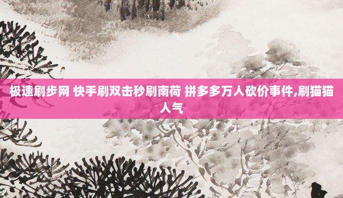 极速刷步网 快手刷双击秒刷南荷 拼多多万人砍价事件,刷猫猫人气