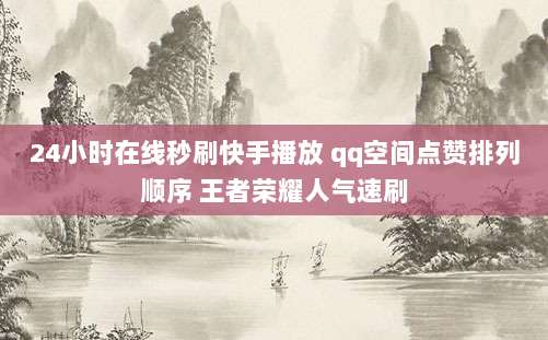 24小时在线秒刷快手播放 qq空间点赞排列顺序 王者荣耀人气速刷