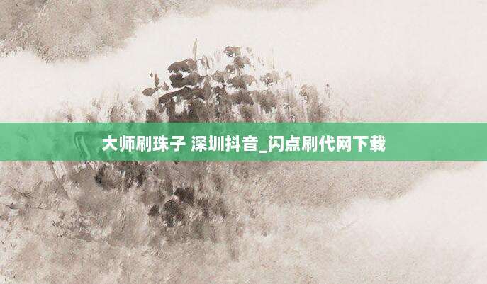 大师刷珠子 深圳抖音_闪点刷代网下载