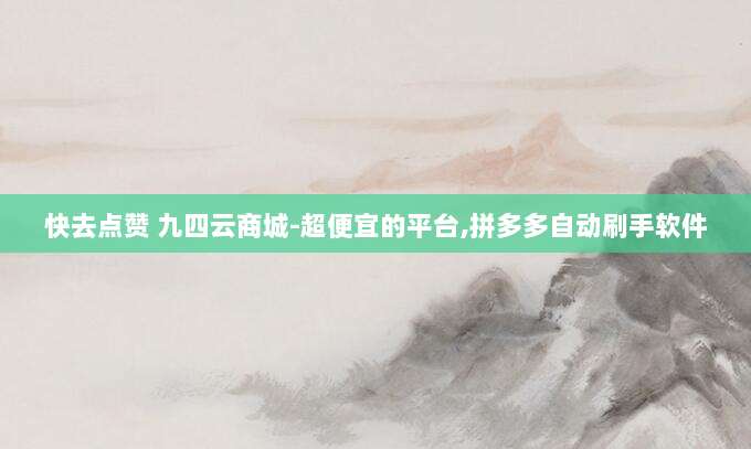 快去点赞 九四云商城-超便宜的平台,拼多多自动刷手软件