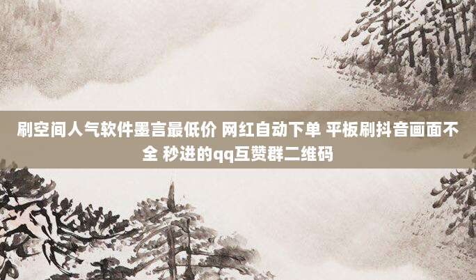 刷空间人气软件墨言最低价 网红自动下单 平板刷抖音画面不全 秒进的qq互赞群二维码